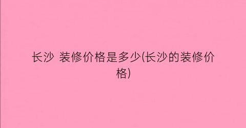长沙 装修价格是多少(长沙的装修价格)